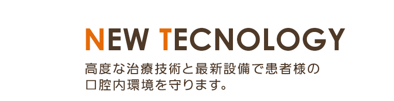 new tecnology 高度な治療技術と最新設備で患者様の口腔内環境を守ります。